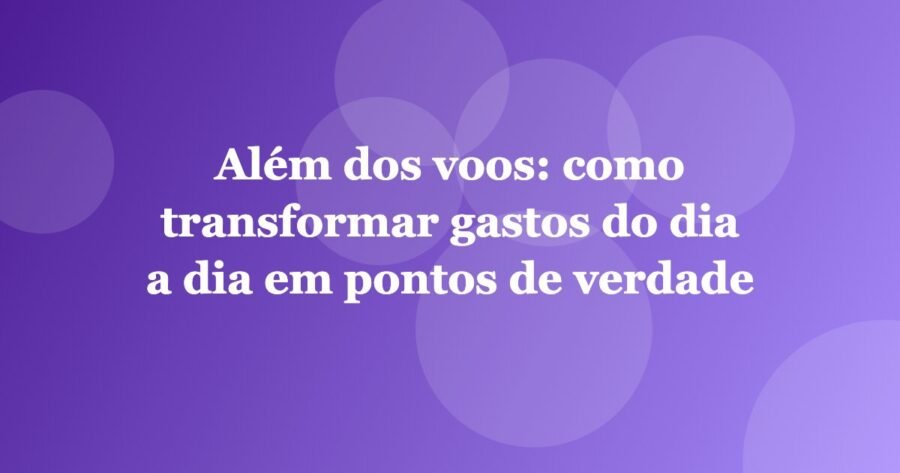 Além dos voos: como transformar gastos do dia a dia em pontos de verdade