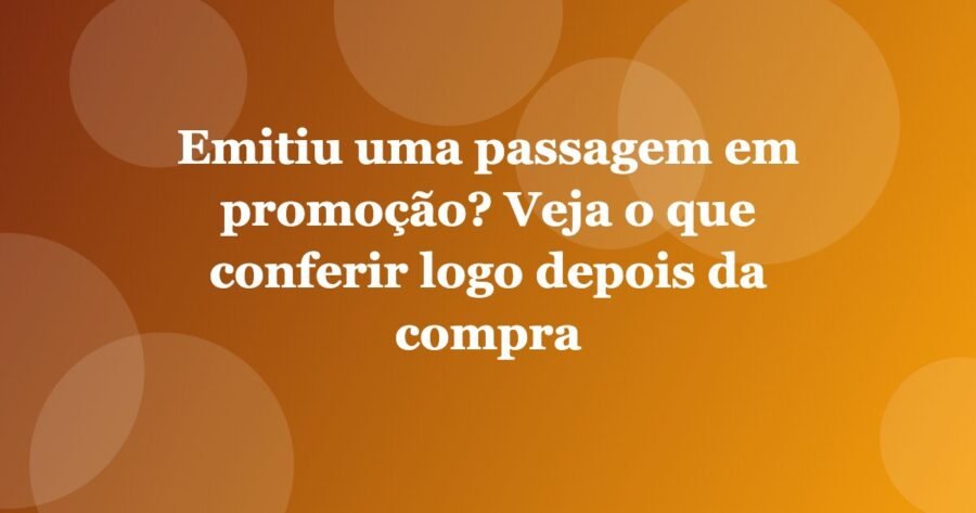 Emitiu uma passagem em promoção? Veja o que conferir logo depois da compra