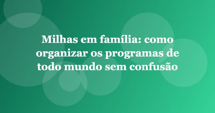 Milhas em família: como organizar os programas de todo mundo sem confusão