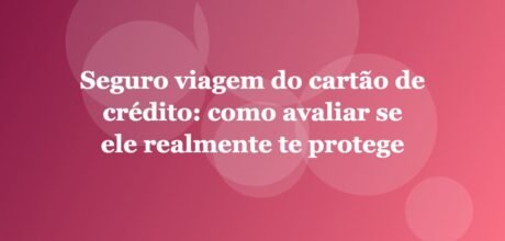 Seguro viagem do cartão de crédito: como avaliar se ele realmente te protege