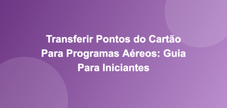 Transferir Pontos do Cartão Para Programas Aéreos: Guia Para Iniciantes