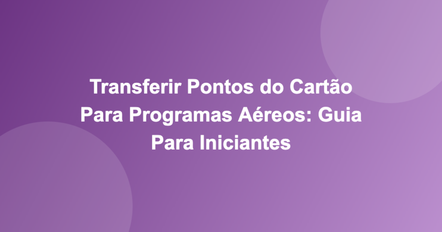 Transferir Pontos do Cartão Para Programas Aéreos: Guia Para Iniciantes