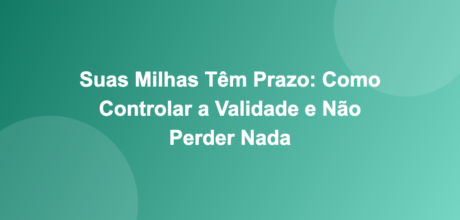 Suas Milhas Têm Prazo: Como Controlar a Validade e Não Perder Nada