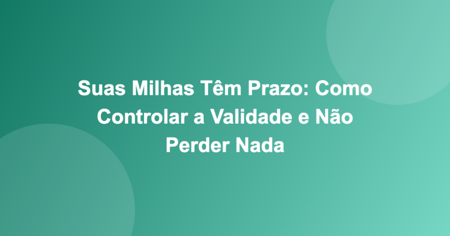 Suas Milhas Têm Prazo: Como Controlar a Validade e Não Perder Nada