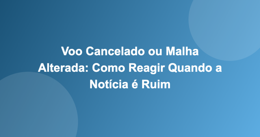 Voo Cancelado ou Malha Alterada: Como Reagir Quando a Notícia é Ruim